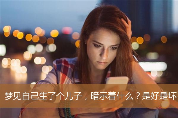 梦见自己生了个儿子，暗示着什么？是好是坏？